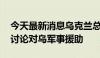 今天最新消息乌克兰总统与瑞典首相通电话 讨论对乌军事援助