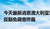 今天最新消息澳大利亚对涉华精密钢管作出双反豁免调查终裁