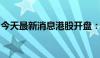 今天最新消息港股开盘：恒生指数低开0.31%