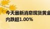 今天最新消息现货黄金短线跌超10美元，日内跌超1.00%