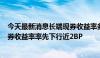 今天最新消息长端现券收益率多头快速增加，30Y国债活跃券收益率率先下行近2BP