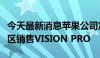 今天最新消息苹果公司准备首次在美国以外地区销售VISION PRO