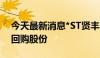 今天最新消息*ST贤丰：拟5000万元-1亿元回购股份