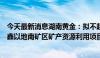 今天最新消息湖南黄金：拟不超过5.88亿元投资建设甘肃加鑫以地南矿区矿产资源利用项目