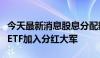 今天最新消息股息分配热情高涨，多只巨无霸ETF加入分红大军