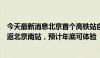 今天最新消息北京首个高铁站自动驾驶测试开放：经开区往返北京南站，预计年底可体验