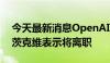 今天最新消息OpenAI联合创始人伊尔亚·苏茨克维表示将离职