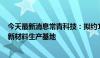 今天最新消息常青科技：拟约100亿元投资建设泰州高分子新材料生产基地