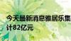 今天最新消息雅居乐集团：前5月预售金额合计82亿元