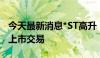 今天最新消息*ST高升：深交所终止公司股票上市交易