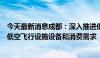 今天最新消息成都：深入推进低空经济产业建圈强链，扩大低空飞行设施设备和消费需求