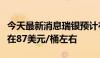 今天最新消息瑞银预计布伦特原油今年年底将在87美元/桶左右