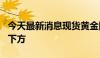 今天最新消息现货黄金回落至2320美元/盎司下方