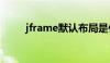 jframe默认布局是什么（jframe）