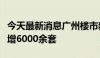 今天最新消息广州楼市新政首周二手房挂牌激增6000余套