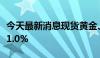 今天最新消息现货黄金、现货白银日内涨幅达1.0%