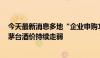 今天最新消息多地“企业申购1499元飞天”政策宣布暂停 茅台酒价持续走弱