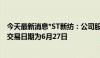 今天最新消息*ST新纺：公司股票进入退市整理期 预计最后交易日期为6月27日