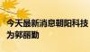 今天最新消息朝阳科技：公司实际控制人变更为郭丽勤