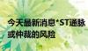 今天最新消息*ST通脉：未来公司存在被诉讼或仲裁的风险