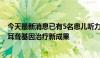 今天最新消息已有5名患儿听力明显恢复 中国医学团队发表耳聋基因治疗新成果