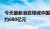 今天最新消息绿城中国：1-5月合同销售金额约680亿元