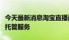 今天最新消息淘宝直播面向企业家推出直播全托管服务