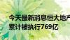 今天最新消息恒大地产等被强制执行33亿，累计被执行769亿