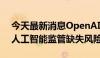 今天最新消息OpenAI员工发表公开信 警示人工智能监管缺失风险