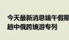 今天最新消息端午假期 黑龙江将开行今年首趟中俄跨境游专列