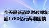 今天最新消息财政部将于6月14日招标发行总额1760亿元两期国债