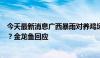 今天最新消息广西暴雨对养鸡场和粮油相关项目是否有影响？金龙鱼回应