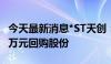 今天最新消息*ST天创：拟以1500万元-3000万元回购股份