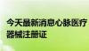 今天最新消息心脉医疗：腔静脉滤器获得医疗器械注册证