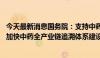 今天最新消息国务院：支持中药工业龙头企业全产业链布局 加快中药全产业链追溯体系建设