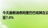 今天最新消息阿里巴巴将其在云音乐的持股比例从8.3%削减至7.0%