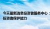 今天最新消息投资者服务中心：坚持以人民为中心 不断提升投资者保护能力