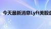 今天最新消息Lyft美股盘前交易中上涨10%