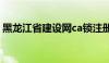 黑龙江省建设网ca锁注册（黑龙江省建设网）