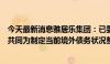 今天最新消息雅居乐集团：已委任财务顾问及法律顾问，将共同为制定当前境外债务状况整体解决方案作准备