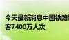 今天最新消息中国铁路端午小长假预计发送旅客7400万人次