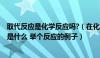 取代反应是化学反应吗?（在化学上 什么叫做取代反应 定义是什么 举个反应的例子）