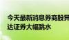 今天最新消息券商股异动下跌 信达证券、财达证券大幅跳水