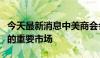 今天最新消息中美商会会长：中国是美企收益的重要市场