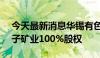 今天最新消息华锡有色：拟5.23亿元收购佛子矿业100%股权