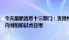 今天最新消息十三部门：支持纯电池动力在中小型、短距离内河船舶试点应用