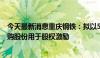 今天最新消息重庆钢铁：拟以5000万元至1亿元自筹资金回购股份用于股权激励