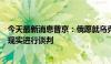 今天最新消息普京：俄愿就乌克兰问题基于商定条件和当前现实进行谈判