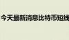 今天最新消息比特币短线下挫，日内跌2.42%