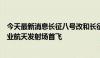 今天最新消息长征八号改和长征十二号火箭今年将在海南商业航天发射场首飞